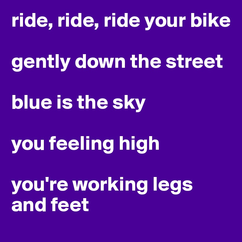 ride, ride, ride your bike

gently down the street

blue is the sky

you feeling high

you're working legs and feet