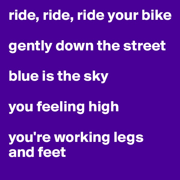 ride, ride, ride your bike

gently down the street

blue is the sky

you feeling high

you're working legs and feet