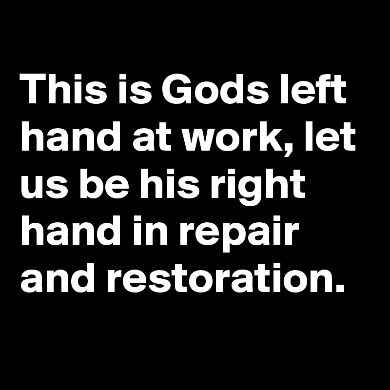 
This is Gods left hand at work, let us be his right hand in repair and restoration.
