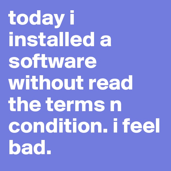 today i installed a software without read the terms n condition. i feel bad. 