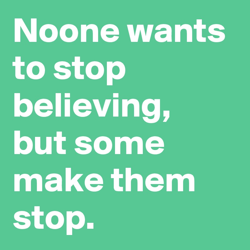 Noone wants to stop believing, but some make them stop.