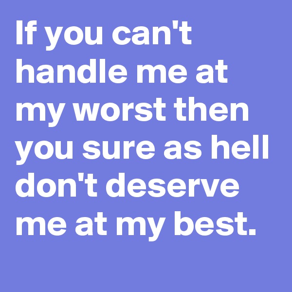 If you can't handle me at my worst then you sure as hell don't deserve me at my best.