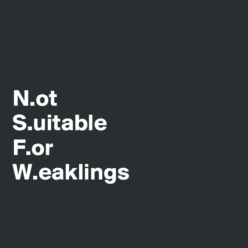 


N.ot
S.uitable
F.or
W.eaklings

