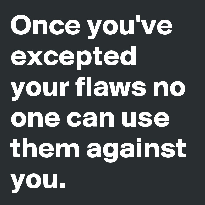 Once you've excepted your flaws no one can use them against you. 