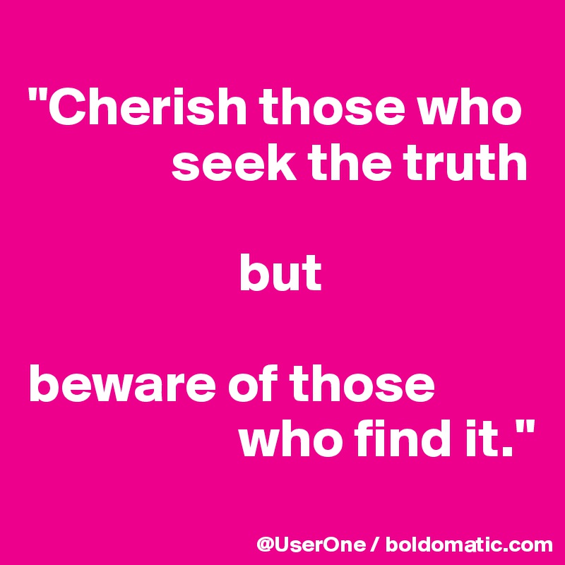 
"Cherish those who
             seek the truth

                   but

beware of those
                   who find it."
