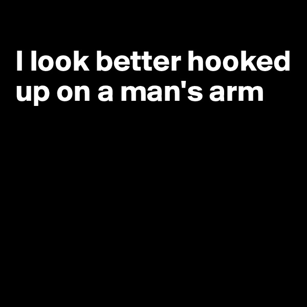 
I look better hooked up on a man's arm





