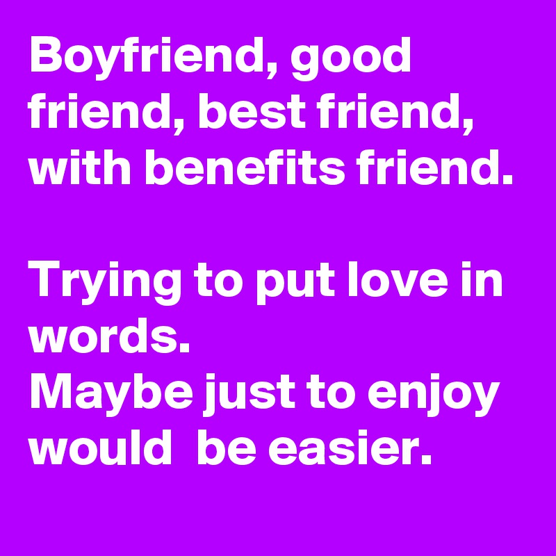 Boyfriend, good friend, best friend, with benefits friend.

Trying to put love in words.
Maybe just to enjoy would  be easier.