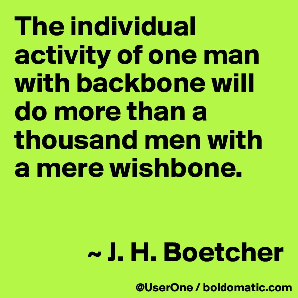 The individual activity of one man with backbone will do more than a thousand men with a mere wishbone.


             ~ J. H. Boetcher