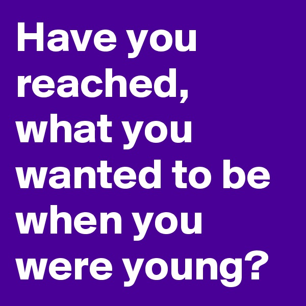 Have you reached, what you wanted to be when you were young?