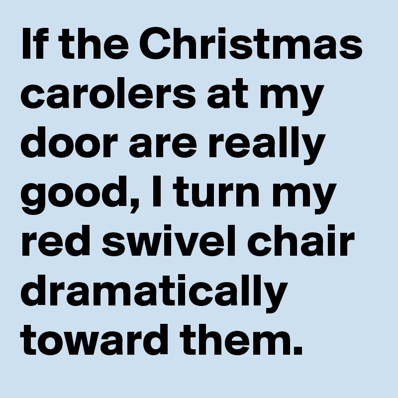 If the Christmas carolers at my door are really good, I turn my red swivel chair dramatically toward them.