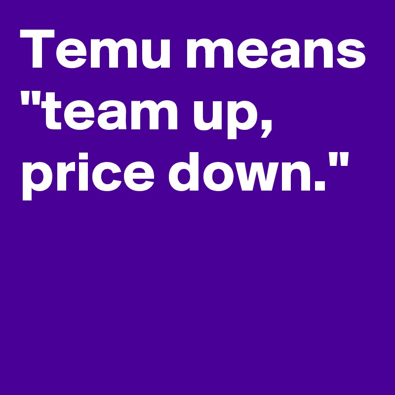 Temu Means Team Up Price Down Post By Westonconway On Boldomatic 