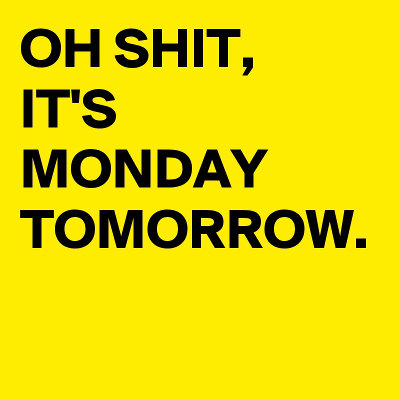 OH SHIT,
IT'S MONDAY TOMORROW.
