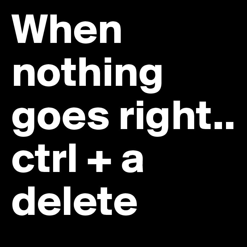 When nothing goes right..
ctrl + a
delete
