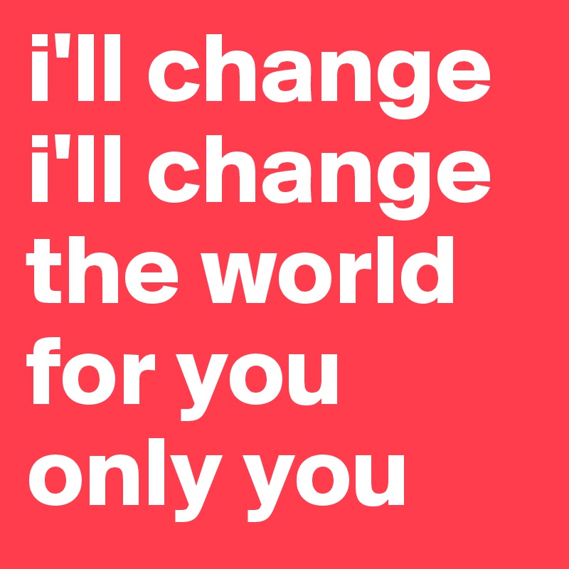 i'll change i'll change the world for you only you