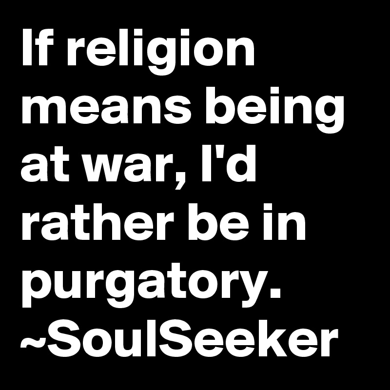 If religion means being at war, I'd rather be in purgatory.
~SoulSeeker