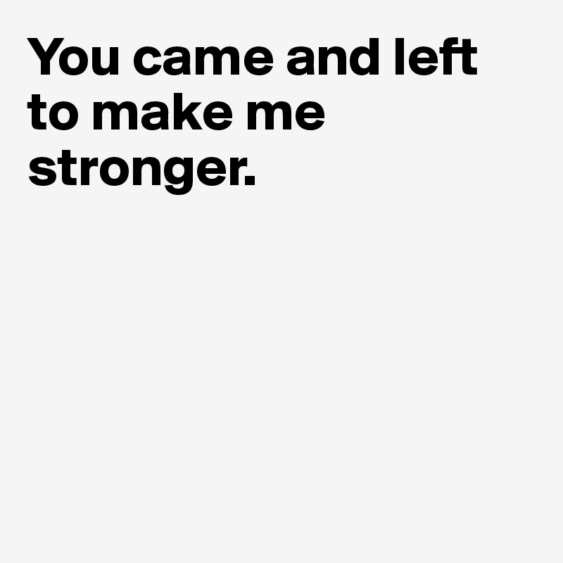 You came and left to make me stronger.





