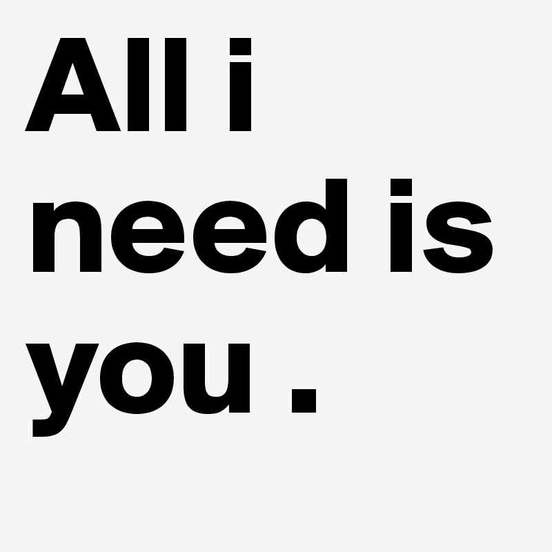 All i need is you . 