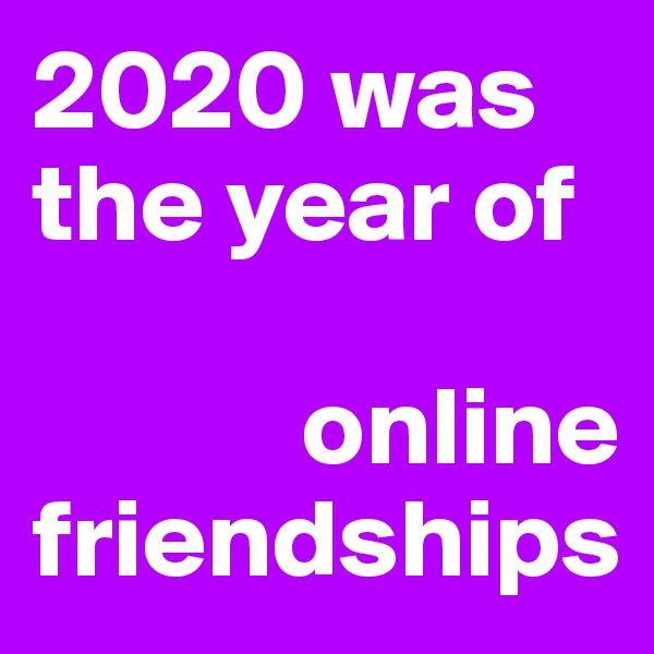 2020 was the year of 

            online friendships