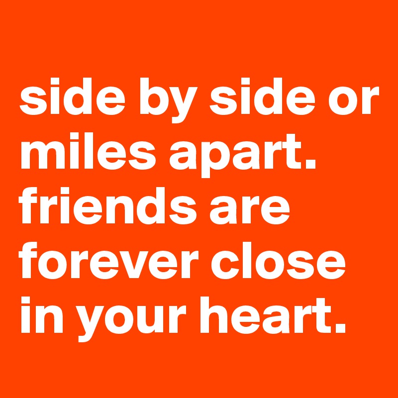 
side by side or miles apart. friends are forever close in your heart.
