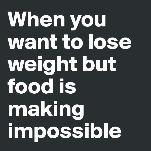 When you want to lose weight but food is making impossible