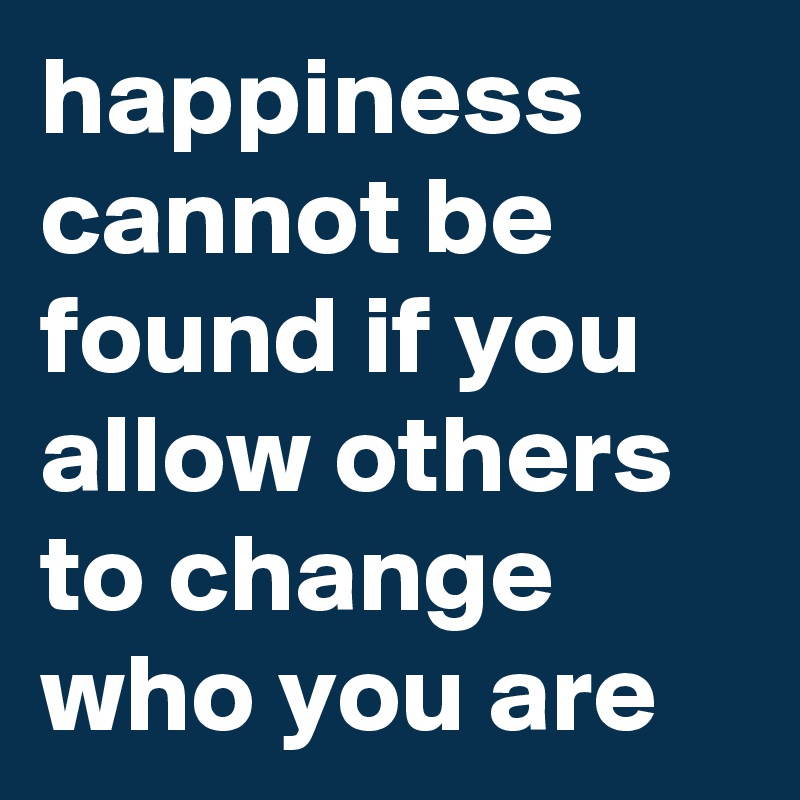 happiness cannot be found if you allow others to change who you are