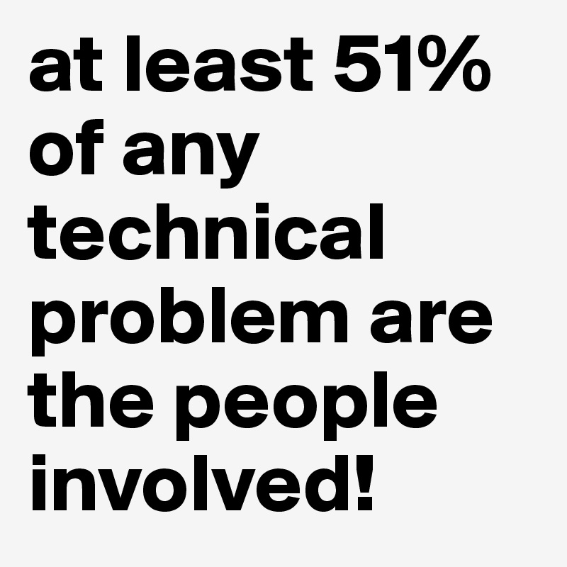 at least 51% of any technical problem are the people involved!