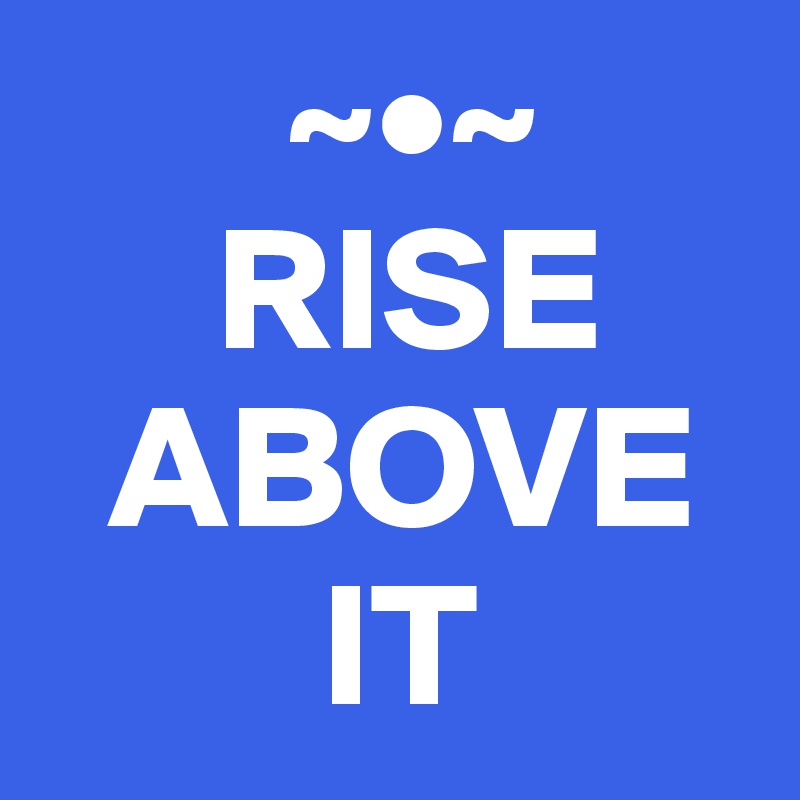        ~•~
     RISE
  ABOVE
        IT