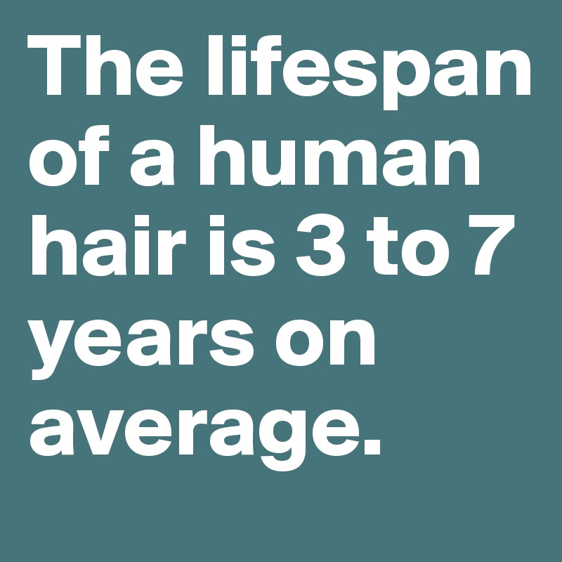 The lifespan of a human hair is 3 to 7 years on average.