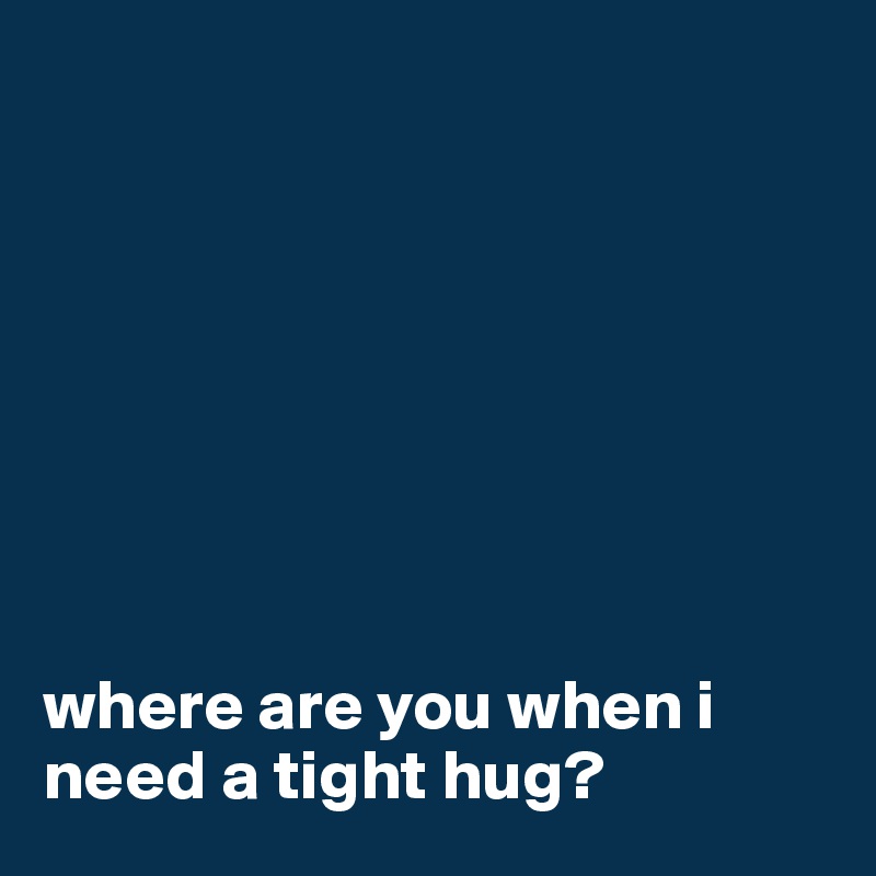 








where are you when i need a tight hug?