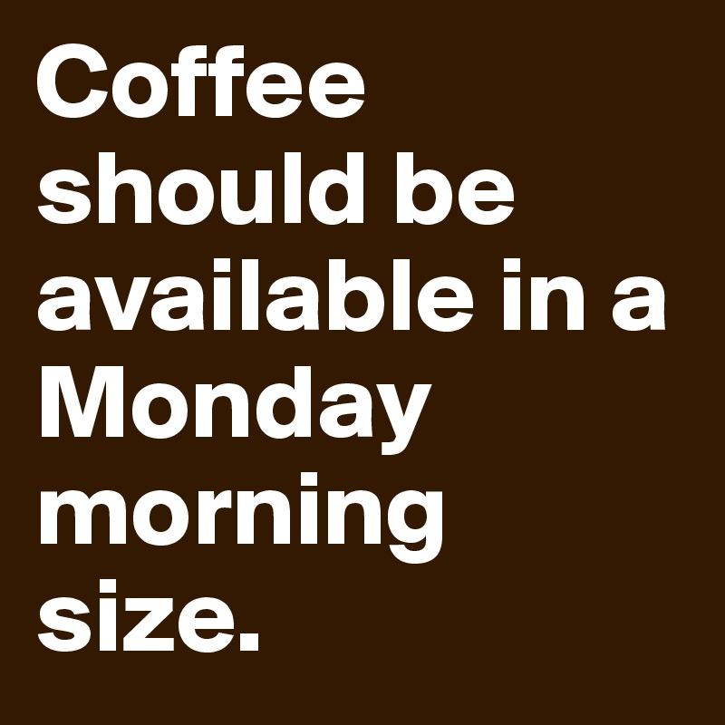 Coffee should be available in a Monday morning size.