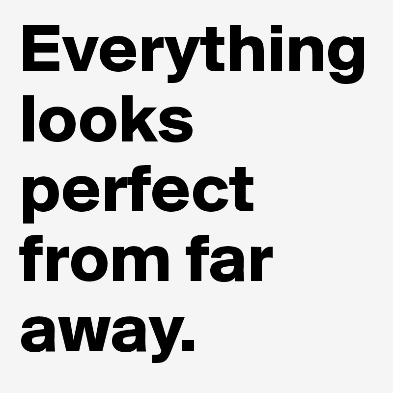Everything looks perfect from far away.