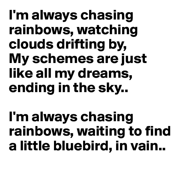 I'm always chasing rainbows, watching clouds drifting by,
My schemes are just like all my dreams, ending in the sky..

I'm always chasing rainbows, waiting to find a little bluebird, in vain..