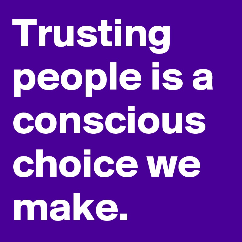 Trusting people is a conscious choice we make.