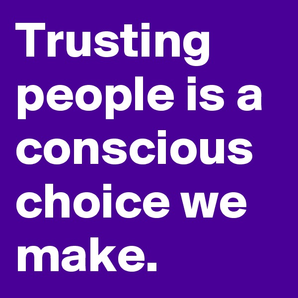 Trusting people is a conscious choice we make.