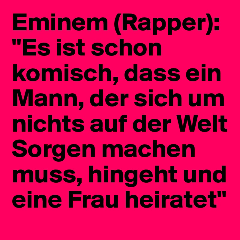 Eminem (Rapper):
"Es ist schon komisch, dass ein Mann, der sich um nichts auf der Welt Sorgen machen muss, hingeht und eine Frau heiratet"