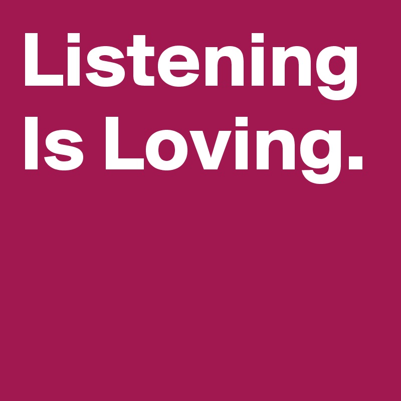 Listening Is Loving.