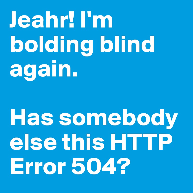 Jeahr! I'm bolding blind again.

Has somebody else this HTTP Error 504?