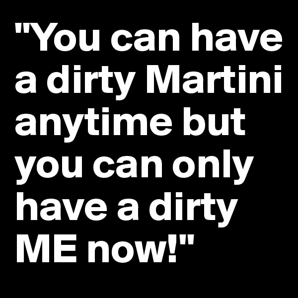"You can have a dirty Martini anytime but you can only have a dirty ME now!"
