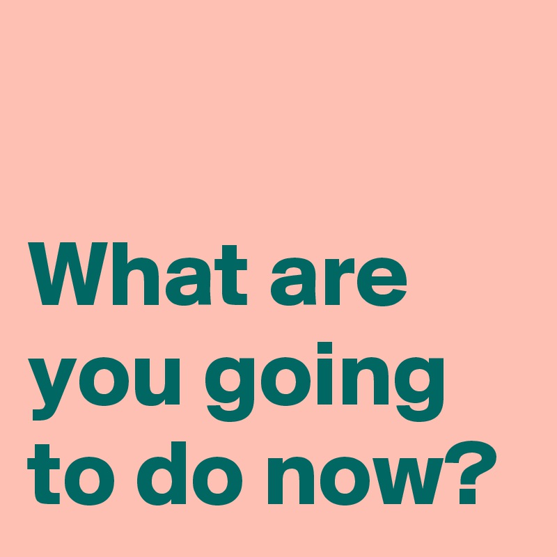 what-are-you-going-to-do-now-post-by-andshecame-on-boldomatic