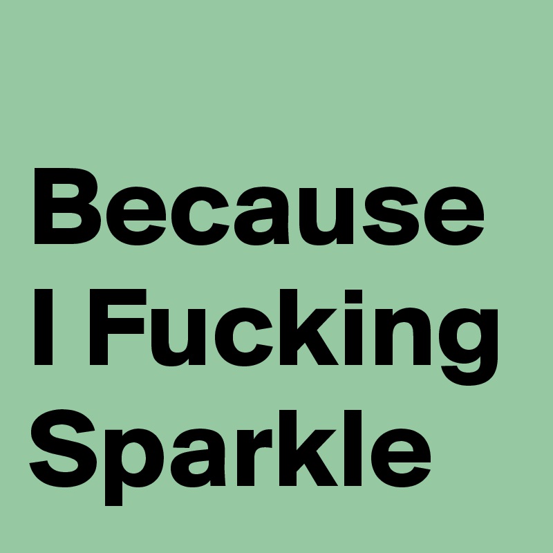 
Because I Fucking Sparkle 