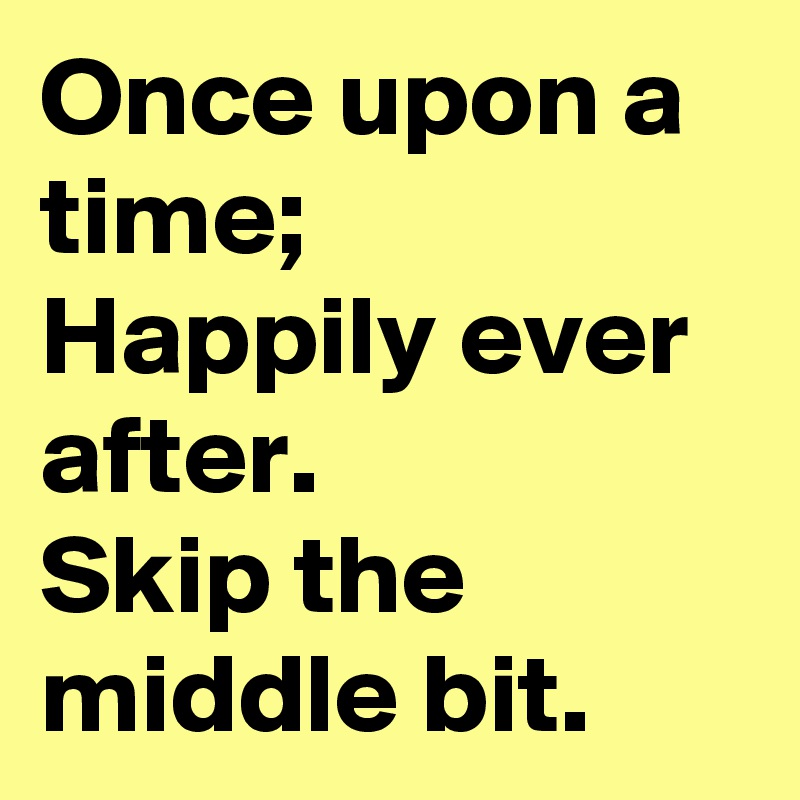 Once upon a time;
Happily ever after.
Skip the middle bit.