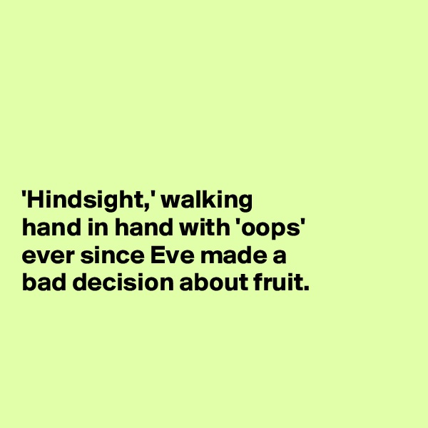 





'Hindsight,' walking 
hand in hand with 'oops' 
ever since Eve made a  
bad decision about fruit. 



  
