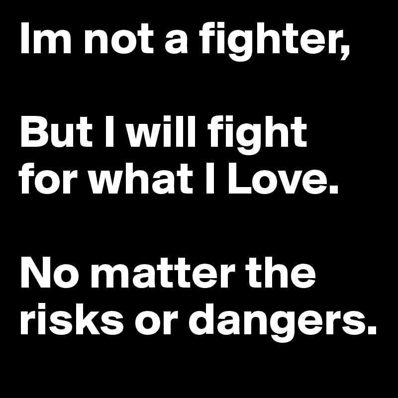 Im not a fighter,

But I will fight
for what I Love. 

No matter the 
risks or dangers.