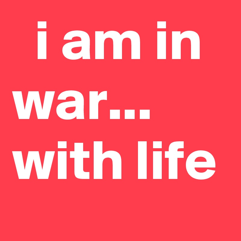   i am in war...  with life     