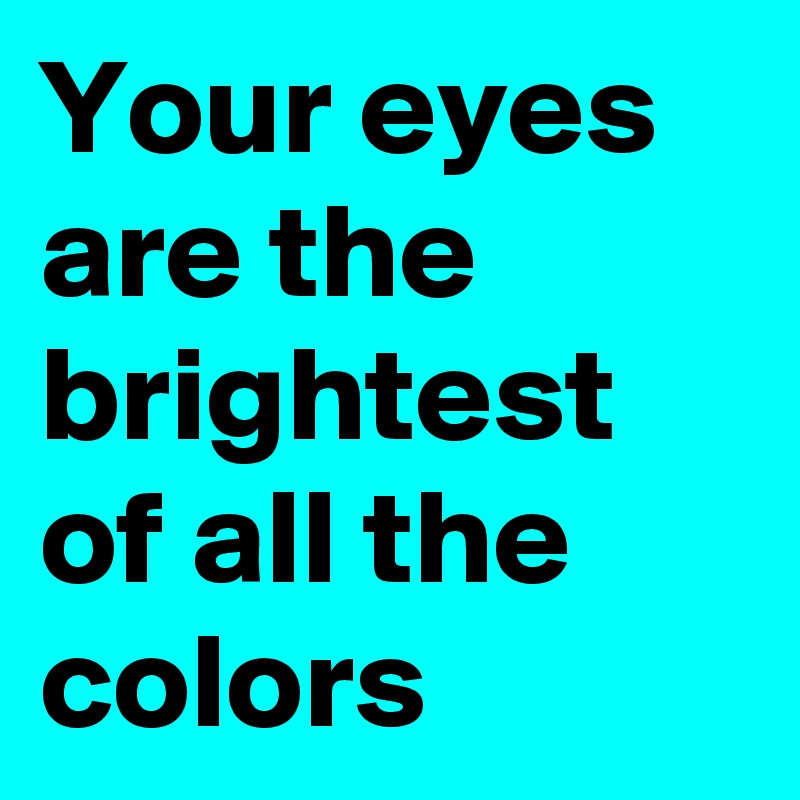 Your eyes  are the brightest of all the colors