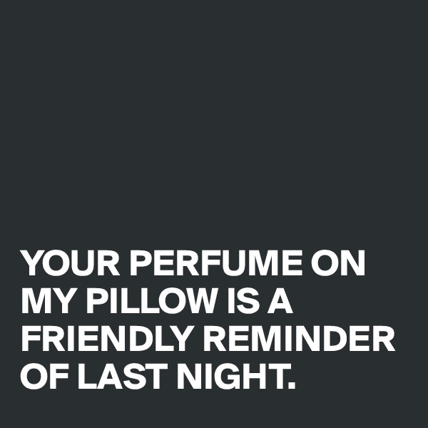 





YOUR PERFUME ON MY PILLOW IS A FRIENDLY REMINDER OF LAST NIGHT.