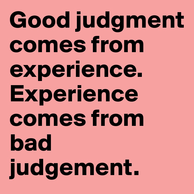 Good judgment comes from experience. Experience comes from bad judgement. 