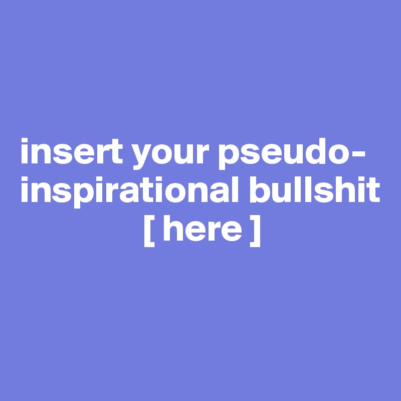 


insert your pseudo-inspirational bullshit
                [ here ] 


