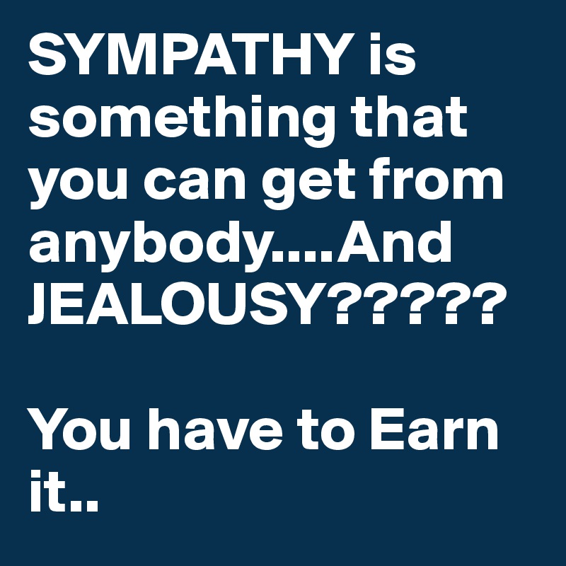 SYMPATHY is something that you can get from anybody....And JEALOUSY?????  

You have to Earn it..