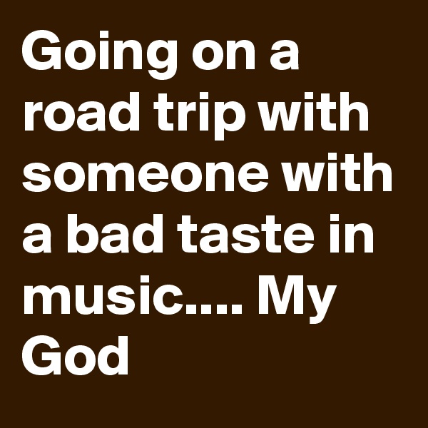 Going on a road trip with someone with a bad taste in music.... My God